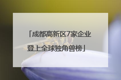 成都高新区7家企业登上全球独角兽榜