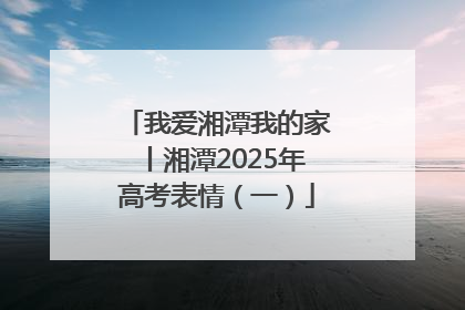 我爱湘潭我的家丨湘潭2025年高考表情（一）