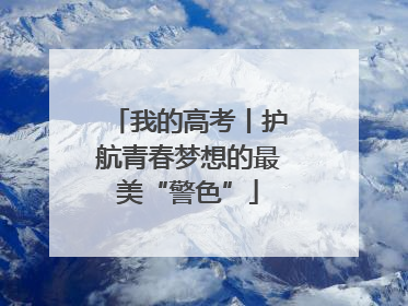 我的高考丨护航青春梦想的最美“警色”