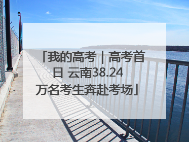 我的高考｜高考首日 云南38.24万名考生奔赴考场