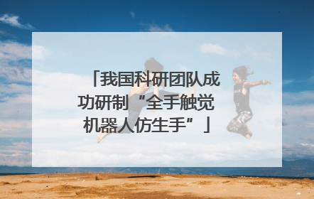 我国科研团队成功研制“全手触觉机器人仿生手”