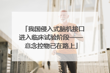 我国侵入式脑机接口进入临床试验阶段——意念控物已在路上