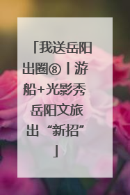 我送岳阳出圈⑧丨游船+光影秀 岳阳文旅出“新招”