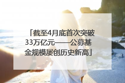 截至4月底首次突破33万亿元——公募基金规模屡创历史新高