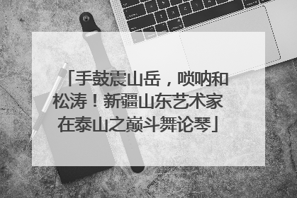 手鼓震山岳，唢呐和松涛！新疆山东艺术家在泰山之巅斗舞论琴