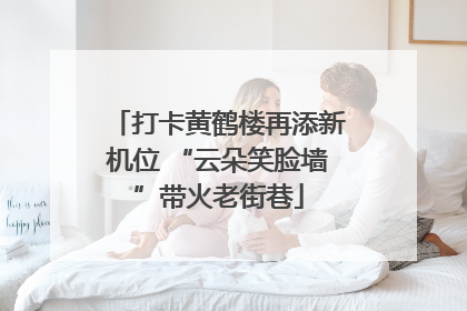 打卡黄鹤楼再添新机位 “云朵笑脸墙”带火老街巷
