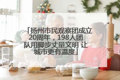 扬州市民观察团成立20周年，198人团队用脚步丈量文明 让城市更有温度