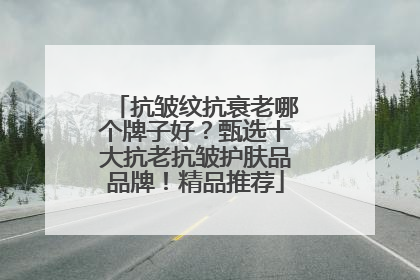抗皱纹抗衰老哪个牌子好？甄选十大抗老抗皱护肤品品牌！精品推荐