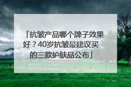 抗皱产品哪个牌子效果好？40岁抗皱最建议买的三款护肤品公布