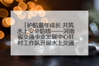 护航童年成长 共筑水上安全防线——河南省交通事业发展中心驻村工作队开展水上交通安全知识进校园活动