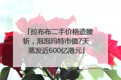 拉布布二手价格遭腰斩，泡泡玛特市值7天蒸发近600亿港元