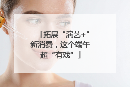 拓展“演艺+”新消费，这个端午超“有戏”
