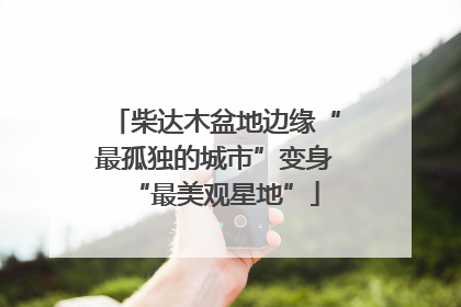 柴达木盆地边缘“最孤独的城市”变身“最美观星地”