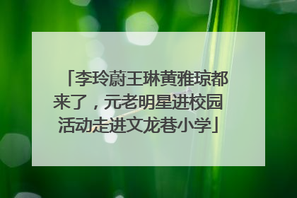 李玲蔚王琳黄雅琼都来了，元老明星进校园活动走进文龙巷小学