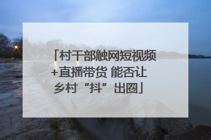 村干部触网短视频+直播带货 能否让乡村“抖”出圈