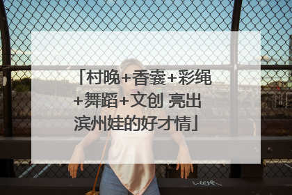 村晚+香囊+彩绳+舞蹈+文创 亮出滨州娃的好才情