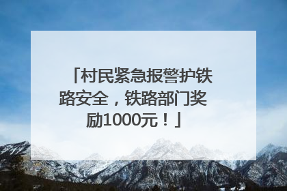 村民紧急报警护铁路安全，铁路部门奖励1000元！