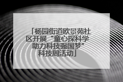 杨园街道欧景苑社区开展“童心探科学 助力科技强国梦”科技周活动