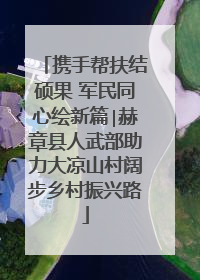携手帮扶结硕果 军民同心绘新篇∣赫章县人武部助力大凉山村阔步乡村振兴路