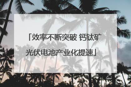 效率不断突破 钙钛矿光伏电池产业化提速