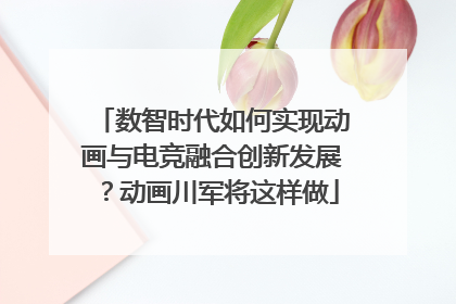 数智时代如何实现动画与电竞融合创新发展？动画川军将这样做