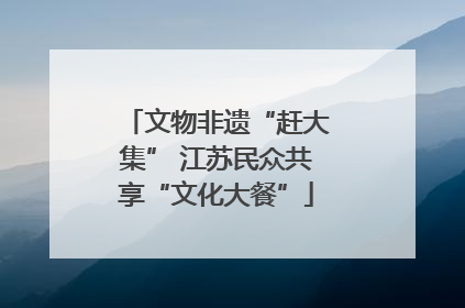 文物非遗“赶大集” 江苏民众共享“文化大餐”