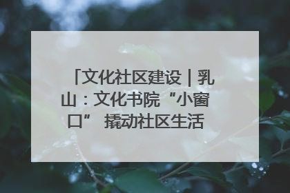 文化社区建设｜乳山：文化书院“小窗口” 撬动社区生活“大幸福”