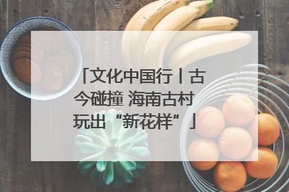 文化中国行丨古今碰撞 海南古村玩出“新花样”