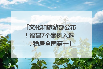 文化和旅游部公布！福建7个案例入选，稳居全国第一