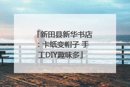 新田县新华书店：卡纸变帽子 手工DIY趣味多