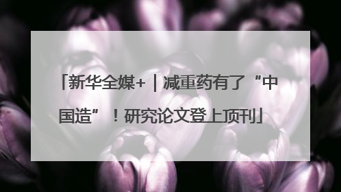 新华全媒+｜减重药有了“中国造”！研究论文登上顶刊