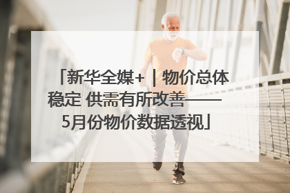 新华全媒+｜物价总体稳定 供需有所改善——5月份物价数据透视