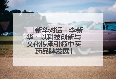 新华对话丨李新华：以科技创新与文化传承引领中医药品牌发展