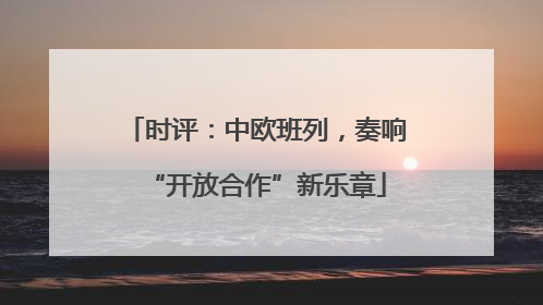 时评：中欧班列，奏响“开放合作”新乐章