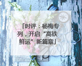 时评：杨梅专列，开启“高铁鲜运”新篇章