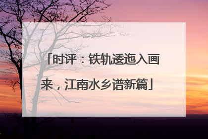 时评：铁轨逶迤入画来，江南水乡谱新篇