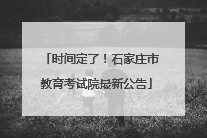 时间定了！石家庄市教育考试院最新公告