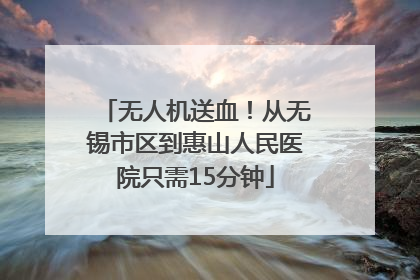 无人机送血！从无锡市区到惠山人民医院只需15分钟