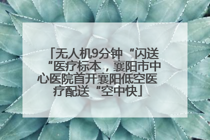 无人机9分钟“闪送“医疗标本，襄阳市中心医院首开襄阳低空医疗配送“空中快