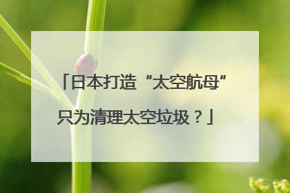 日本打造“太空航母”只为清理太空垃圾？