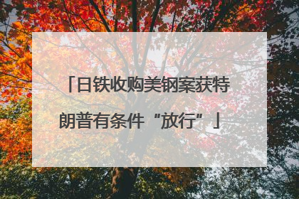 日铁收购美钢案获特朗普有条件“放行”