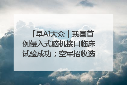 早AI大众｜我国首例侵入式脑机接口临床试验成功；空军招收选拔女飞行学员