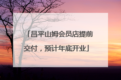 昌平山姆会员店提前交付，预计年底开业