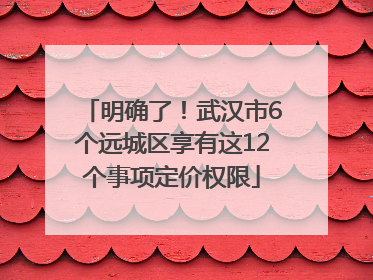 明确了！武汉市6个远城区享有这12个事项定价权限