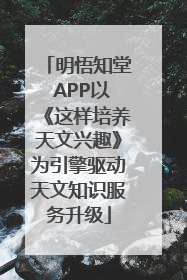 明悟知堂 APP以《这样培养天文兴趣》为引擎驱动天文知识服务升级