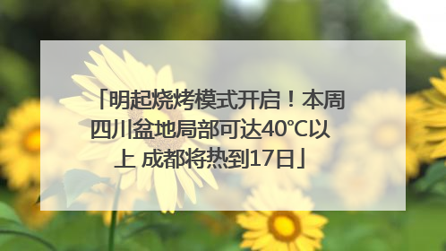 明起烧烤模式开启！本周四川盆地局部可达40℃以上 成都将热到17日