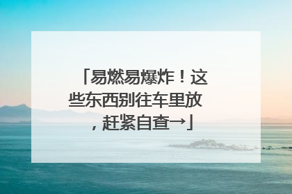 易燃易爆炸！这些东西别往车里放，赶紧自查→