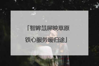 智眸慧屏映草原 铁心服务暖归途