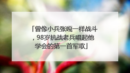 曾像小兵张嘎一样战斗，98岁抗战老兵唱起他学会的第一首军歌