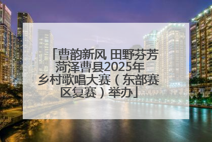 曹韵新风 田野芬芳 菏泽曹县2025年乡村歌唱大赛（东部赛区复赛）举办